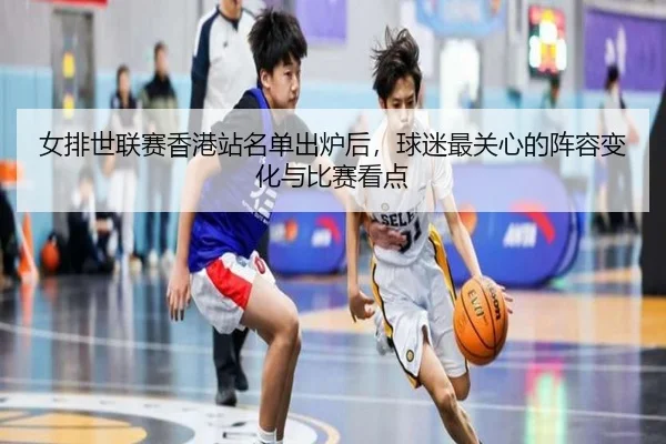 女排世联赛香港站名单出炉后，球迷最关心的阵容变化与比赛看点（kaiyun）