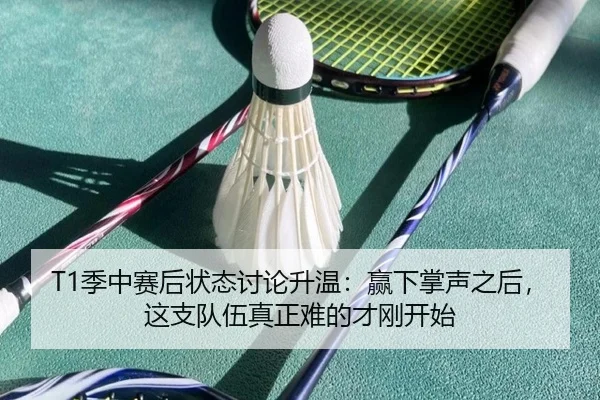 T1季中赛后状态讨论升温：赢下掌声之后，这支队伍真正难的才刚开始（kaiyun）