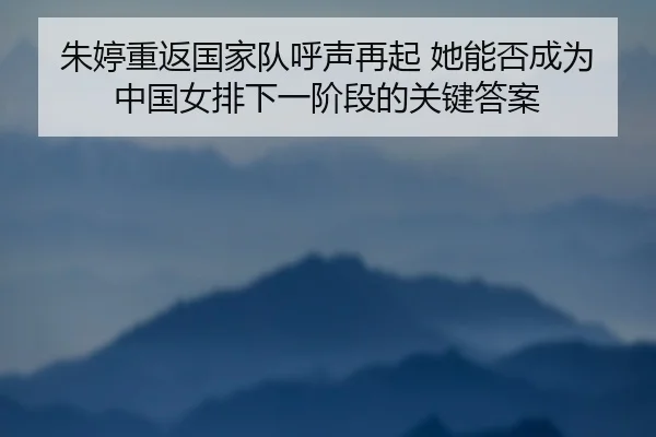 朱婷重返国家队呼声再起 她能否成为中国女排下一阶段的关键答案（kaiyun）